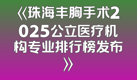 《珠海丰胸手术2025公立医疗机构专业排行榜发布》