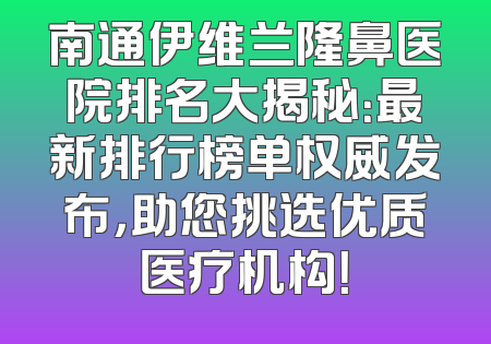 南通伊维兰隆鼻医院排名大揭秘：最新排行榜单权威发布，助您挑选优质医疗机构！