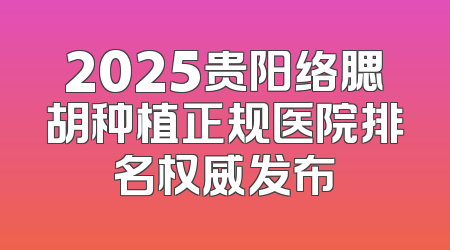 2025贵阳络腮胡种植正规医院排名权威发布