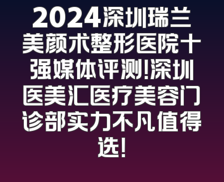 2024深圳瑞兰美颜术整形医院十强媒体评测！深圳医美汇医疗美容门诊部实力不凡值得选！