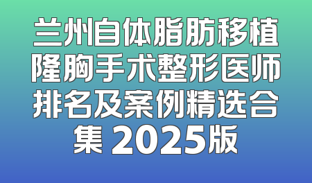 兰州自体脂肪移植隆胸手术整形医师排名及案例精选合集 2025版
