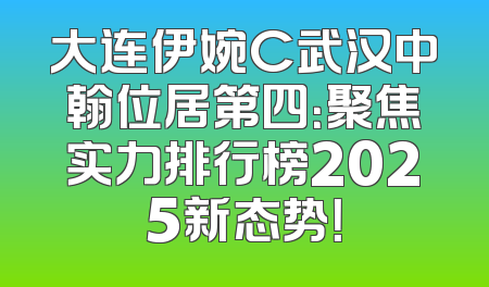 大连伊婉C武汉中翰位居第四：聚焦实力排行榜2025新态势！