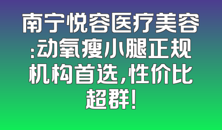 南宁悦容医疗美容：动氧瘦小腿正规机构首选，性价比超群！
