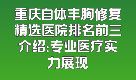 重庆自体丰胸修复精选医院排名前三介绍：专业医疗实力展现