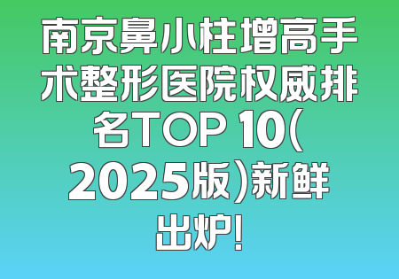 南京鼻小柱增高手术整形医院权威排名TOP 10（2025版）新鲜出炉！