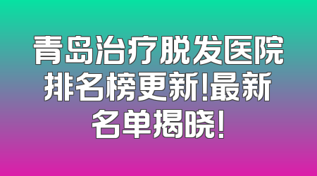 青岛治疗脱发医院排名榜更新！最新名单揭晓！