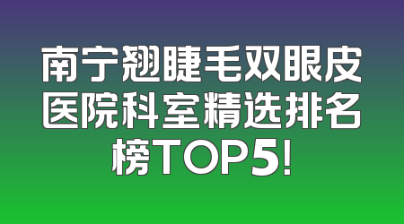 南宁翘睫毛双眼皮医院科室精选排名榜TOP5！