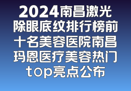 2024南昌激光除眼底纹排行榜前十名美容医院南昌玛恩医疗美容热门top亮点公布