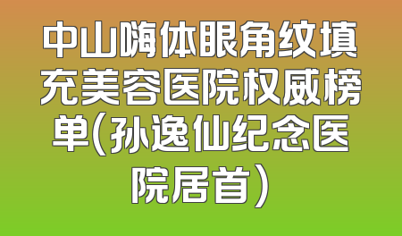 中山嗨体眼角纹填充美容医院权威榜单（孙逸仙纪念医院居首）