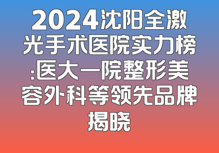 2024沈阳全激光手术医院实力榜：医大一院整形美容外科等领先品牌揭晓