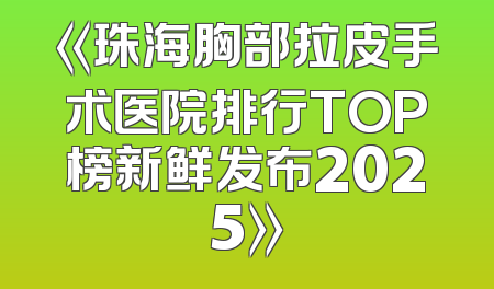 《珠海胸部拉皮手术医院排行TOP榜新鲜发布2025》