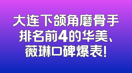 大连下颌角磨骨手排名前4的华美、薇琳口碑爆表!