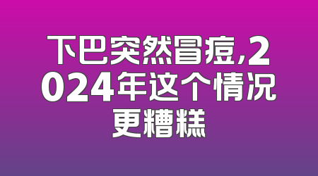 下巴突然冒痘，2024年这个情况更糟糕