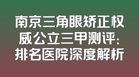 南京三角眼矫正权威公立三甲测评：排名医院深度解析