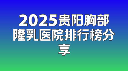 2025贵阳胸部隆乳医院排行榜分享