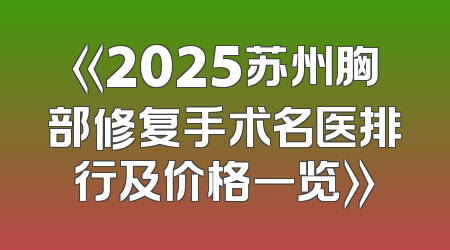 《2025苏州胸部修复手术名医排行及价格一览》