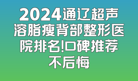 2024通辽超声溶脂瘦背部整形医院排名！口碑推荐不后悔