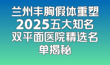 兰州丰胸假体重塑2025五大知名双平面医院精选名单揭秘