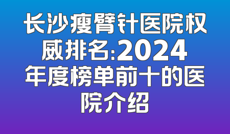 长沙瘦臂针医院权威排名：2024年度榜单前十的医院介绍