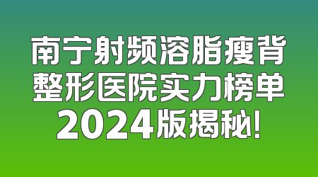 南宁射频溶脂瘦背整形医院实力榜单2024版揭秘！