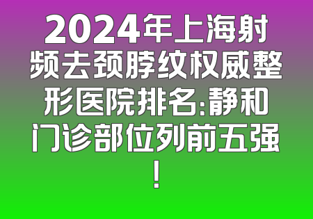 2024年上海射频去颈脖纹权威整形医院排名：静和门诊部位列前五强！