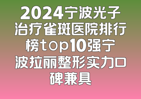 2024宁波光子治疗雀斑医院排行榜top10强宁波拉丽整形实力口碑兼具