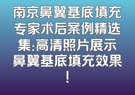 南京鼻翼基底填充专家术后案例精选集：高清照片展示鼻翼基底填充效果！