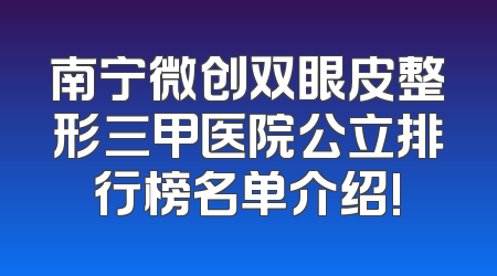 南宁微创双眼皮整形三甲医院公立排行榜名单介绍!