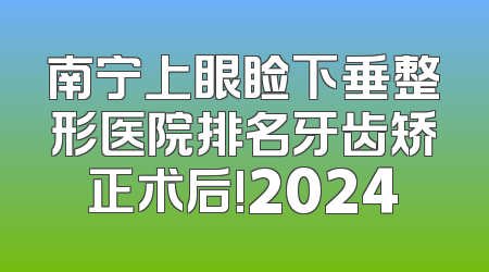 南宁上眼睑下垂整形医院排名牙齿矫正术后!2024