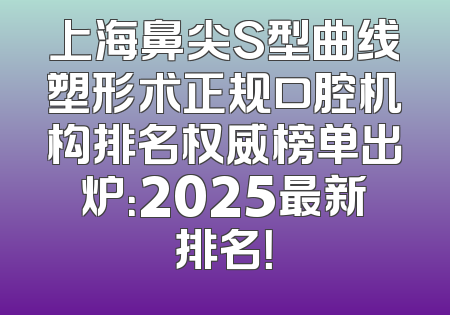 上海鼻尖S型曲线塑形术正规口腔机构排名权威榜单出炉：2025最新排名！