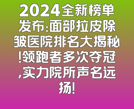 2024全新榜单发布：面部拉皮除皱医院排名大揭秘！领跑者多次夺冠，实力院所声名远扬！