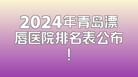 2024年青岛漂唇医院排名表公布！