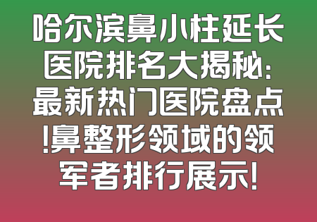 哈尔滨鼻小柱延长医院排名大揭秘：最新热门医院盘点！鼻整形领域的领军者排行展示！