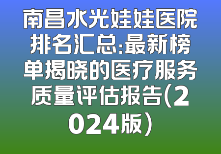 南昌水光娃娃医院排名汇总：最新榜单揭晓的医疗服务质量评估报告（2024版）