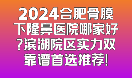 2024合肥骨膜下隆鼻医院哪家好？滨湖院区实力双靠谱首选推荐！