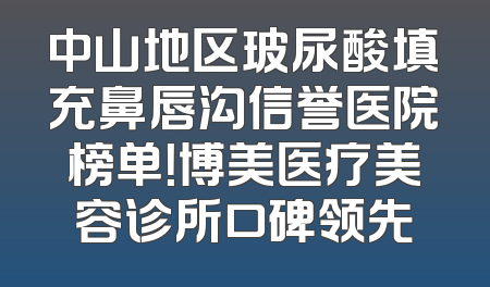 中山地区玻尿酸填充鼻唇沟信誉医院榜单！博美医疗美容诊所口碑领先