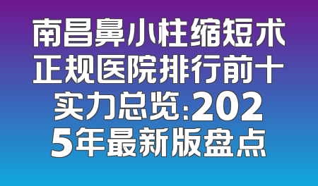 南昌鼻小柱缩短术正规医院排行前十实力总览：2025年最新版盘点