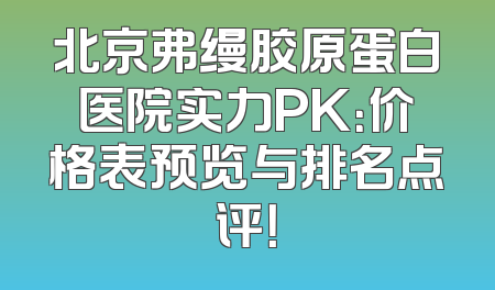 北京弗缦胶原蛋白医院实力PK：价格表预览与排名点评！