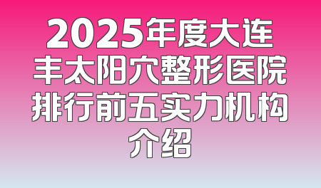 2025年度大连丰太阳穴整形医院排行前五实力机构介绍