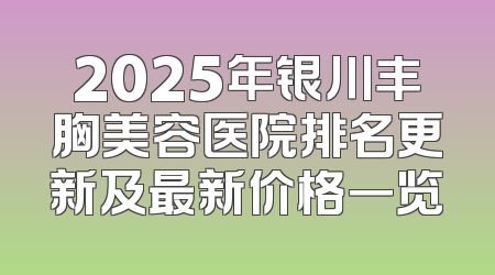 2025年银川丰胸美容医院排名更新及最新价格一览