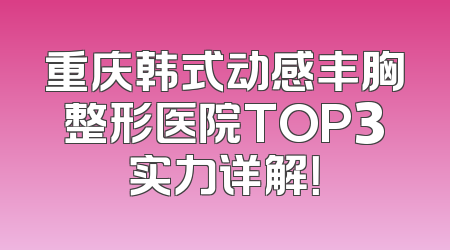 重庆韩式动感丰胸整形医院TOP3实力详解！
