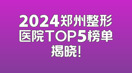 2024郑州整形医院TOP5榜单揭晓！