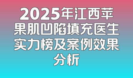 2025年江西苹果肌凹陷填充医生实力榜及案例效果分析