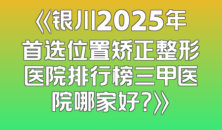 《银川2025年首选位置矫正整形医院排行榜三甲医院哪家好？》