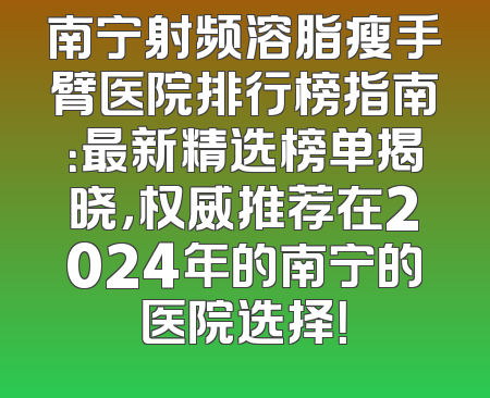 南宁射频溶脂瘦手臂医院排行榜指南：最新精选榜单揭晓，权威推荐在2024年的南宁的医院选择！