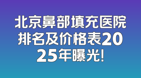 北京鼻部填充医院排名及价格表2025年曝光！