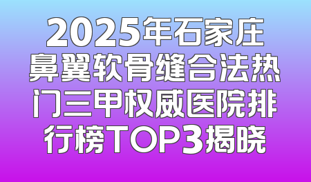 2025年石家庄鼻翼软骨缝合法热门三甲权威医院排行榜TOP3揭晓