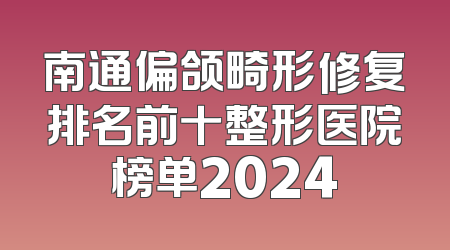 南通偏颌畸形修复排名前十整形医院榜单2024