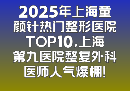2025年上海童颜针热门整形医院TOP10，上海第九医院整复外科医师人气爆棚！