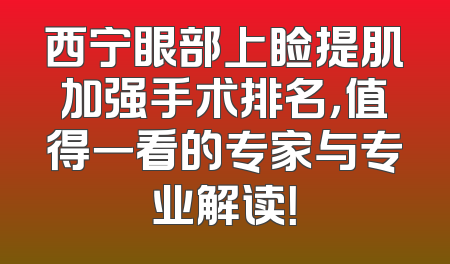 西宁眼部上睑提肌加强手术排名，值得一看的专家与专业解读！